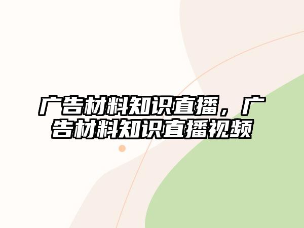 廣告材料知識直播，廣告材料知識直播視頻