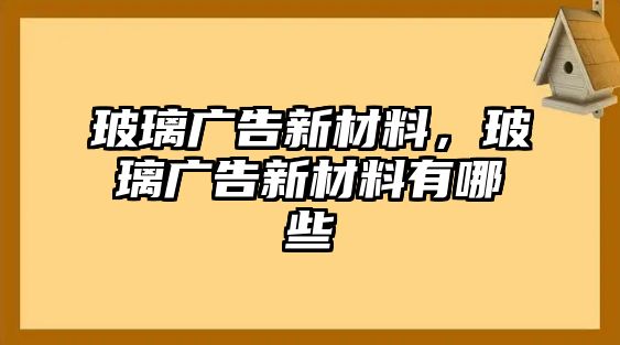 玻璃廣告新材料，玻璃廣告新材料有哪些