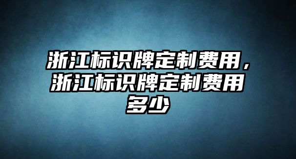 浙江標(biāo)識牌定制費(fèi)用，浙江標(biāo)識牌定制費(fèi)用多少