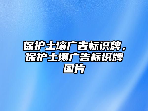 保護土壤廣告標(biāo)識牌，保護土壤廣告標(biāo)識牌圖片