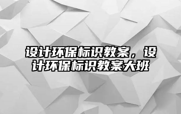 設(shè)計(jì)環(huán)保標(biāo)識(shí)教案，設(shè)計(jì)環(huán)保標(biāo)識(shí)教案大班