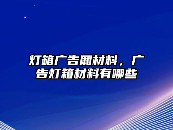 燈箱廣告廂材料，廣告燈箱材料有哪些