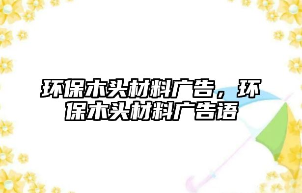 環(huán)保木頭材料廣告，環(huán)保木頭材料廣告語