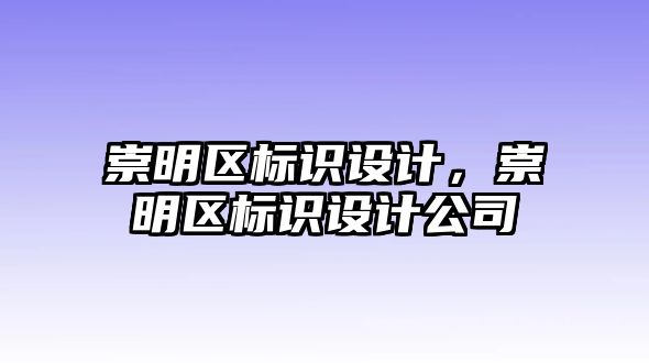 崇明區(qū)標(biāo)識(shí)設(shè)計(jì)，崇明區(qū)標(biāo)識(shí)設(shè)計(jì)公司