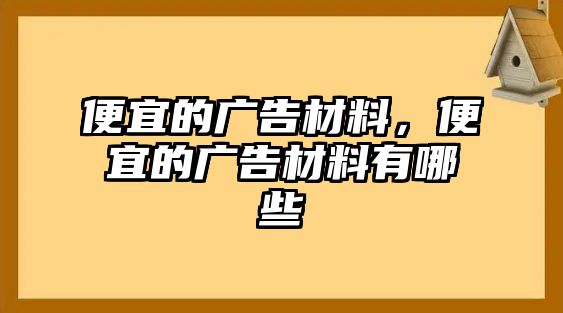 便宜的廣告材料，便宜的廣告材料有哪些