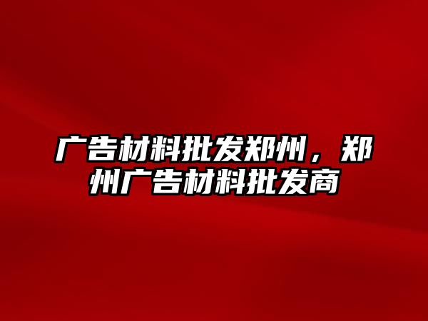 廣告材料批發(fā)鄭州，鄭州廣告材料批發(fā)商