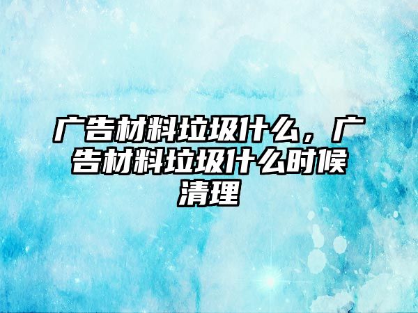 廣告材料垃圾什么，廣告材料垃圾什么時候清理