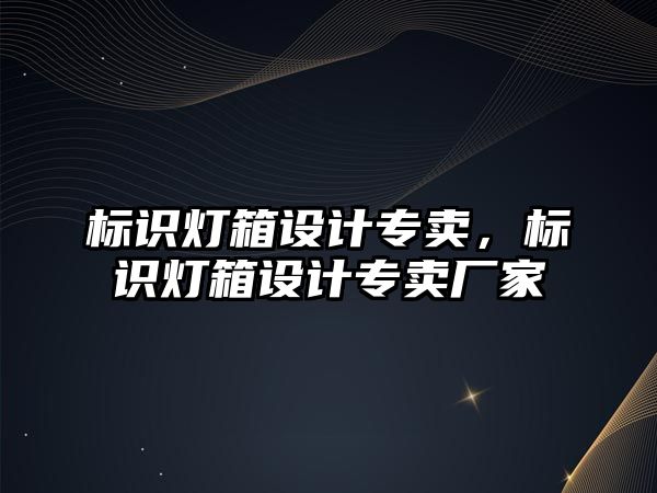 標識燈箱設(shè)計專賣，標識燈箱設(shè)計專賣廠家