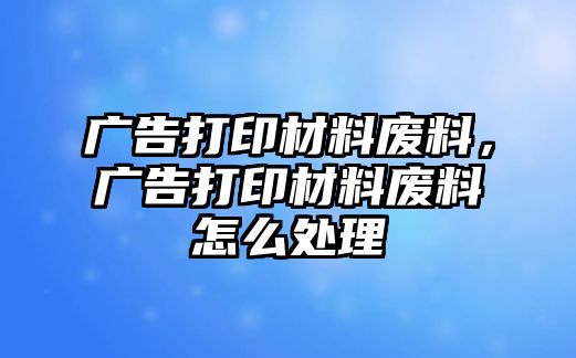 廣告打印材料廢料，廣告打印材料廢料怎么處理