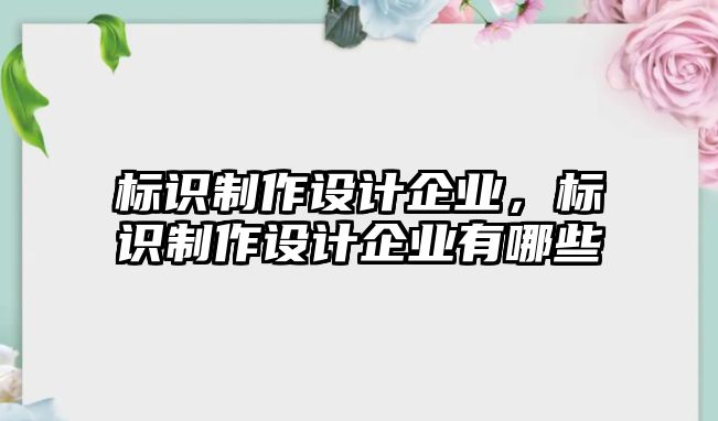 標(biāo)識(shí)制作設(shè)計(jì)企業(yè)，標(biāo)識(shí)制作設(shè)計(jì)企業(yè)有哪些