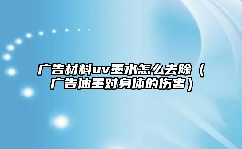 廣告材料uv墨水怎么去除（廣告油墨對(duì)身體的傷害）