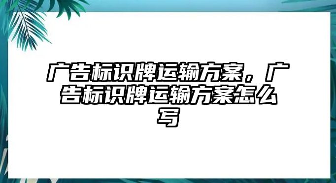 廣告標識牌運輸方案，廣告標識牌運輸方案怎么寫