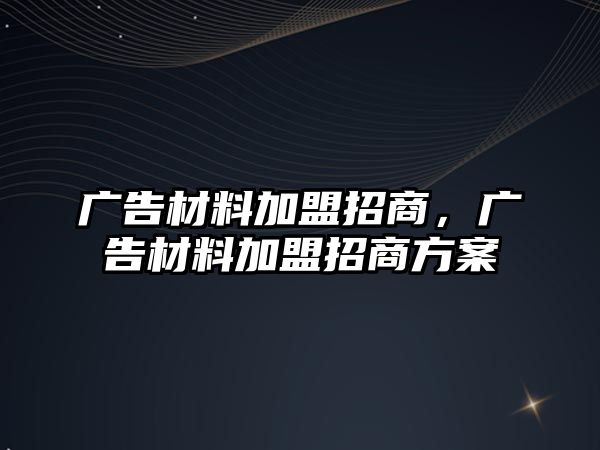 廣告材料加盟招商，廣告材料加盟招商方案