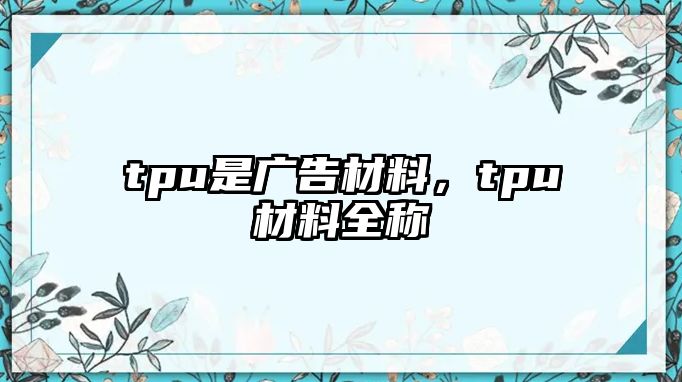 tpu是廣告材料，tpu材料全稱