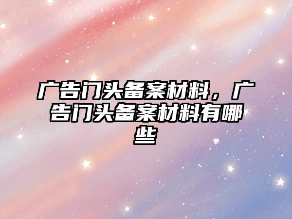 廣告門(mén)頭備案材料，廣告門(mén)頭備案材料有哪些