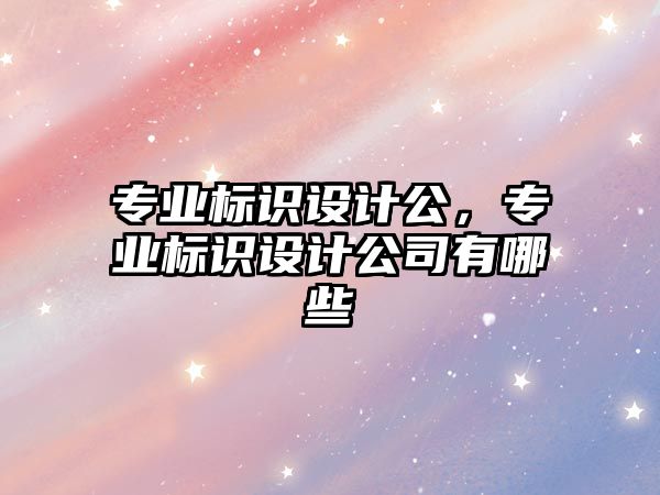 專業(yè)標識設(shè)計公，專業(yè)標識設(shè)計公司有哪些