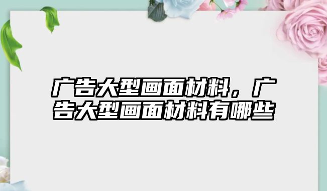 廣告大型畫(huà)面材料，廣告大型畫(huà)面材料有哪些