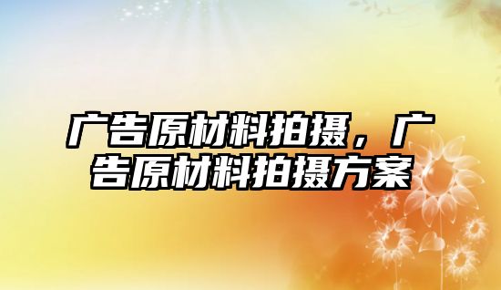 廣告原材料拍攝，廣告原材料拍攝方案