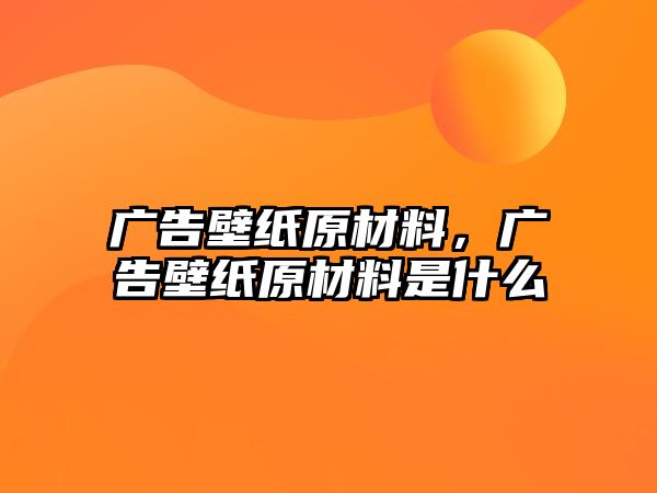 廣告壁紙原材料，廣告壁紙原材料是什么