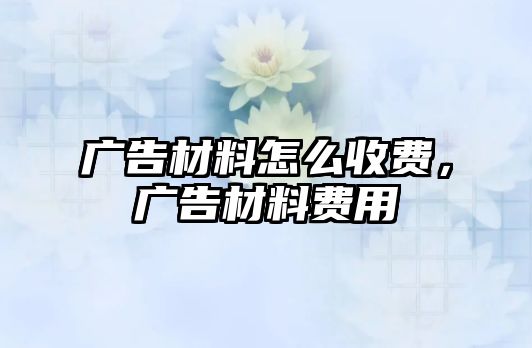 廣告材料怎么收費(fèi)，廣告材料費(fèi)用