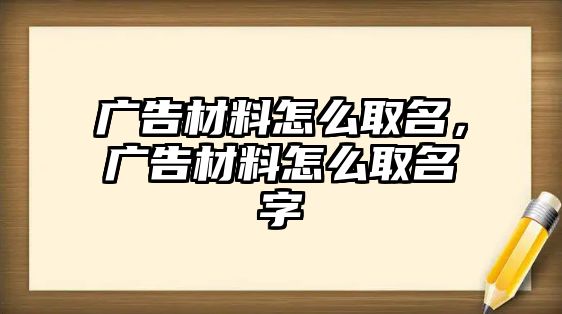 廣告材料怎么取名，廣告材料怎么取名字