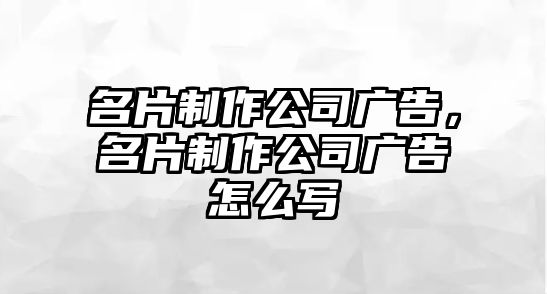 名片制作公司廣告，名片制作公司廣告怎么寫(xiě)