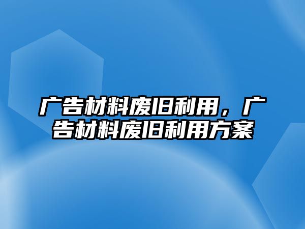 廣告材料廢舊利用，廣告材料廢舊利用方案