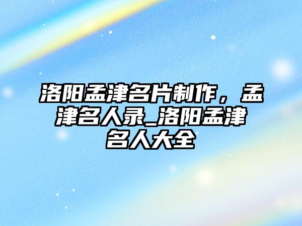 洛陽孟津名片制作，孟津名人錄_洛陽孟津名人大全