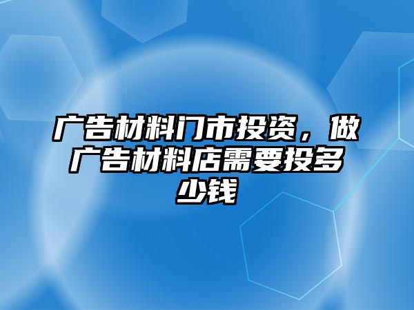 廣告材料門市投資，做廣告材料店需要投多少錢