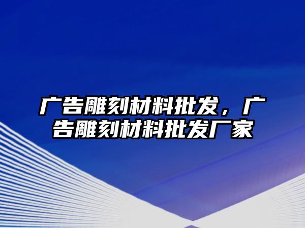 廣告雕刻材料批發(fā)，廣告雕刻材料批發(fā)廠家