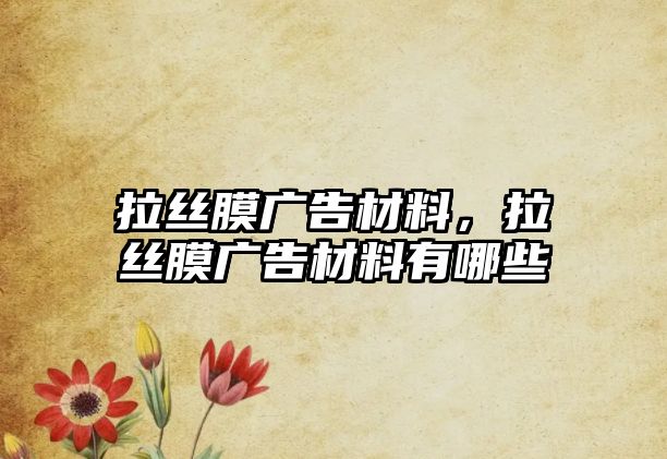 拉絲膜廣告材料，拉絲膜廣告材料有哪些