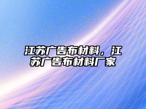 江蘇廣告布材料，江蘇廣告布材料廠家