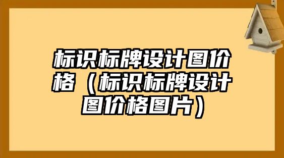 標(biāo)識標(biāo)牌設(shè)計(jì)圖價(jià)格（標(biāo)識標(biāo)牌設(shè)計(jì)圖價(jià)格圖片）