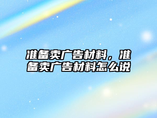 準(zhǔn)備賣廣告材料，準(zhǔn)備賣廣告材料怎么說