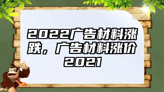 2022廣告材料漲跌，廣告材料漲價(jià)2021