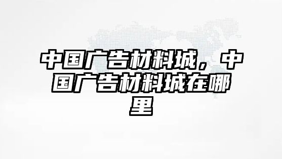 中國(guó)廣告材料城，中國(guó)廣告材料城在哪里