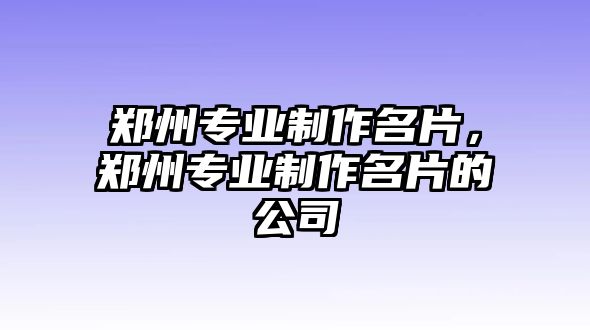 鄭州專業(yè)制作名片，鄭州專業(yè)制作名片的公司