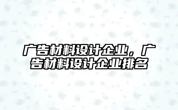 廣告材料設計企業(yè)，廣告材料設計企業(yè)排名