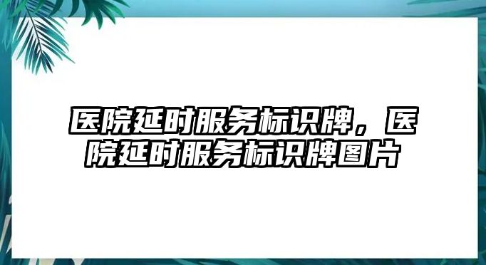 醫(yī)院延時(shí)服務(wù)標(biāo)識(shí)牌，醫(yī)院延時(shí)服務(wù)標(biāo)識(shí)牌圖片