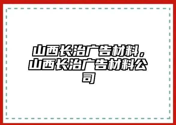 山西長(zhǎng)治廣告材料，山西長(zhǎng)治廣告材料公司