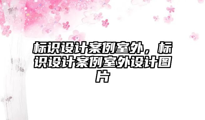 標(biāo)識設(shè)計案例室外，標(biāo)識設(shè)計案例室外設(shè)計圖片