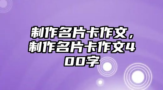 制作名片卡作文，制作名片卡作文400字