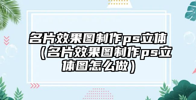 名片效果圖制作ps立體（名片效果圖制作ps立體圖怎么做）