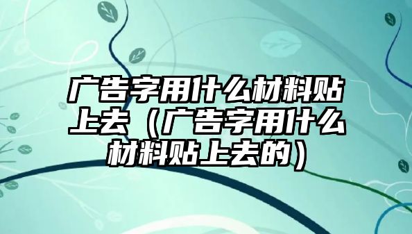 廣告字用什么材料貼上去（廣告字用什么材料貼上去的）