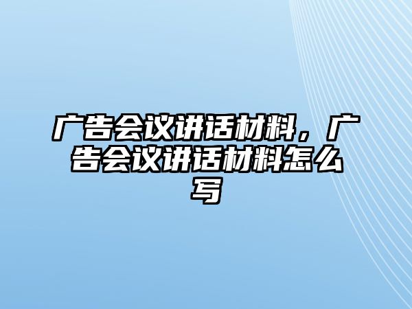 廣告會(huì)議講話材料，廣告會(huì)議講話材料怎么寫