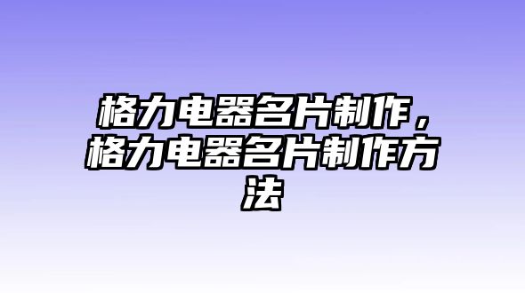 格力電器名片制作，格力電器名片制作方法