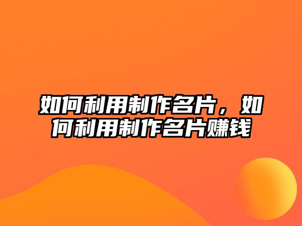 如何利用制作名片，如何利用制作名片賺錢