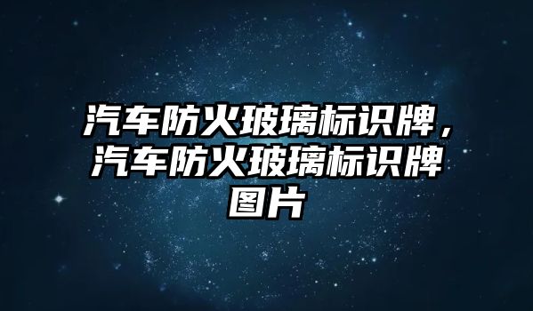 汽車防火玻璃標(biāo)識(shí)牌，汽車防火玻璃標(biāo)識(shí)牌圖片