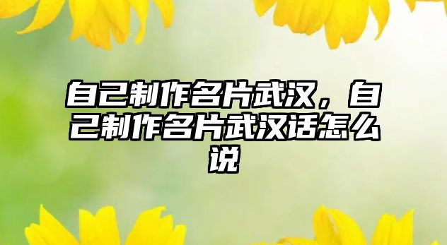 自己制作名片武漢，自己制作名片武漢話怎么說