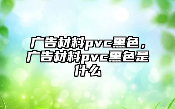 廣告材料pvc黑色，廣告材料pvc黑色是什么